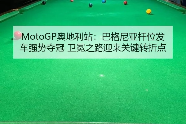 MotoGP奥地利站：巴格尼亚杆位发车强势夺冠 卫冕之路迎来关键转折点